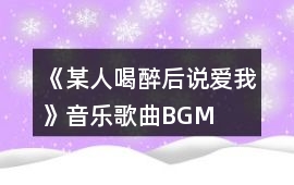《某人喝醉后說(shuō)愛(ài)我》音樂(lè)歌曲BGM