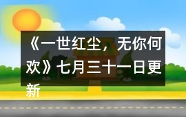 《一世紅塵，無你何歡》七月三十一日更新說明