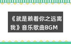 《就是賴著你之遠離我》音樂歌曲BGM