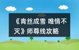 《青絲成雪 唯情不滅》師尊線攻略