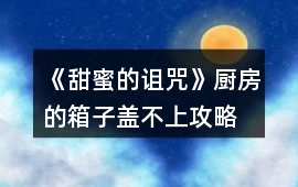 《甜蜜的詛咒》廚房的箱子蓋不上攻略