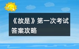 《故是》第一次考試答案攻略