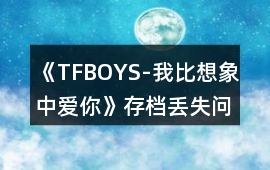 《TFBOYS-我比想象中愛你》存檔丟失問題