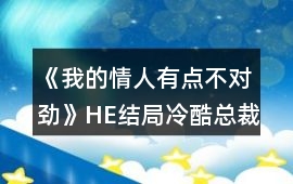 《我的情人有點不對勁》HE結局冷酷總裁的小模特攻略