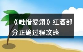 《唯惜鎏翊》紅酒部分正確過程攻略