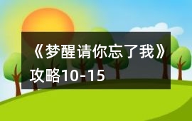 《夢醒請你忘了我》攻略10-15