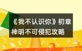 《我不認(rèn)識(shí)你》初章神明不可侵犯攻略