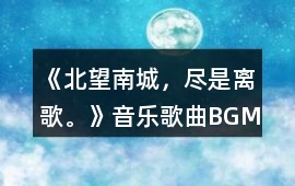 《北望南城，盡是離歌。》音樂歌曲BGM