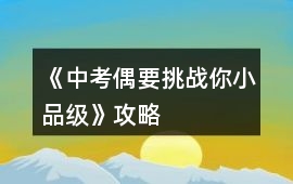 《中考偶要挑戰(zhàn)你（小品級）》攻略