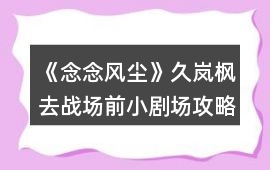 《念念風(fēng)塵》久嵐楓去戰(zhàn)場前小劇場攻略