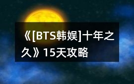 《[BTS韓娛]十年之久》15天攻略