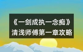 《一劍成執一念癡》清淺師傅第一章攻略