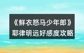 《鮮衣怒馬少年郎》耶律明遠(yuǎn)好感度攻略