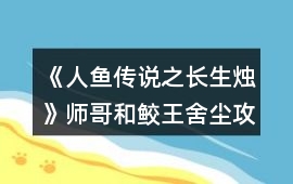 《人魚傳說之長生燭》師哥和鮫王舍塵攻略