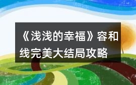 《淺淺的幸福》容和線完美大結局攻略