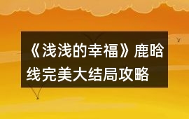《淺淺的幸福》鹿晗線完美大結(jié)局攻略