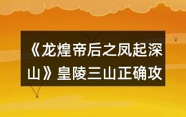 《龍煌帝后之鳳起深山》皇陵三山正確攻略