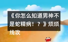 《你怎么知道男神不是蛇精?。。俊窡┚€攻略