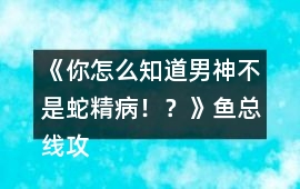 《你怎么知道男神不是蛇精病！？》魚總線攻略