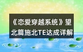 《戀愛穿越系統》望北篇施北TE達成詳解攻略