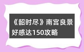 《韶時(shí)盡》南宮良景好感達(dá)150攻略