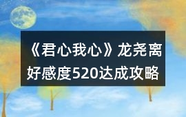 《君心我心》龍堯離好感度520達成攻略