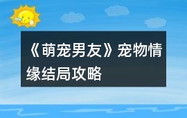 《萌寵男友》寵物情緣結局攻略