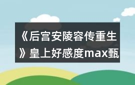 《后宮安陵容傳重生》皇上好感度max甄嬛攻略
