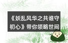 《妖亂風華之共誰守初心》帶你領略世間繁華攻略