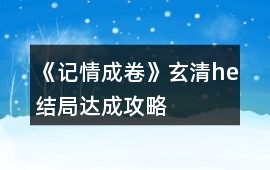 《記情成卷》玄清he結局達成攻略