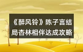 《醉風鈴》陳子言結局杏林相伴達成攻略