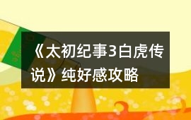 《太初紀事3白虎傳說》純好感攻略