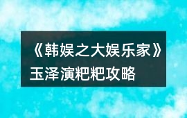 《韓娛之大娛樂家》玉澤演粑粑攻略