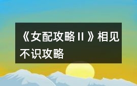 《女配攻略Ⅱ》相見不識攻略