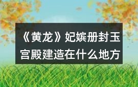 《黃龍》妃嬪冊封玉宮殿建造在什么地方