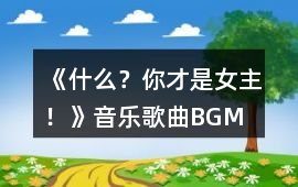 《什么？你才是女主！》音樂歌曲BGM