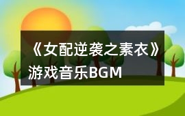 《女配逆襲之素衣》游戲音樂BGM