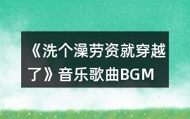 《洗個澡勞資就穿越了》音樂歌曲BGM