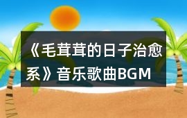 《毛茸茸的日子（治愈系）》音樂(lè)歌曲BGM
