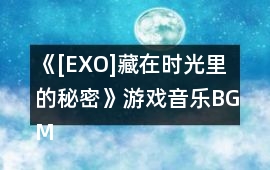 《[EXO]藏在時光里的秘密》游戲音樂BGM