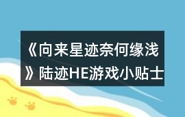 《向來星跡奈何緣淺》陸跡HE游戲小貼士