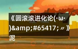 《圓滾滾進化論(·ω·)&#65417;〃》泥形可持續發展的不唯一攻略
