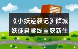 《小妖逆襲記》傾城妖徒君棠線重獲新生攻略
