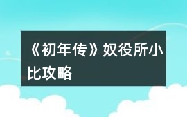 《初年傳》奴役所小比攻略