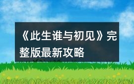 《此生誰與初見》完整版最新攻略