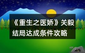 《重生之醫嬌》關毅結局達成條件攻略