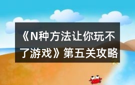 《N種方法讓你玩不了游戲》第五關(guān)攻略