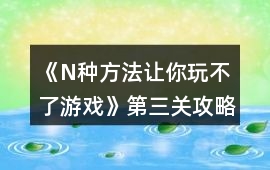 《N種方法讓你玩不了游戲》第三關攻略