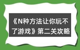 《N種方法讓你玩不了游戲》第二關攻略