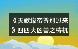 《天歌緣帝尊別過來》四四大兇獸之梼杌攻略